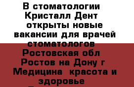 В стоматологии <<Кристалл-Дент>> открыты новые вакансии для врачей-стоматологов - Ростовская обл., Ростов-на-Дону г. Медицина, красота и здоровье » Лекарственные средства   . Ростовская обл.